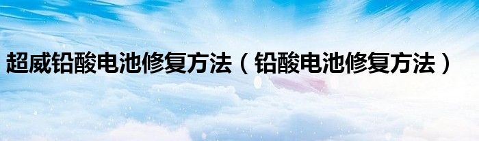 超威铅酸电池修复方法（铅酸电池修复方法）