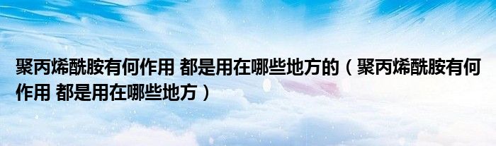 聚丙烯酰胺有何作用 都是用在哪些地方的（聚丙烯酰胺有何作用 都是用在哪些地方）
