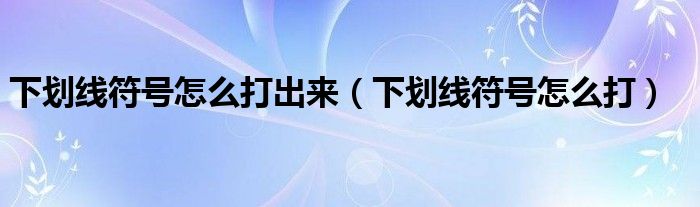 下划线符号怎么打出来（下划线符号怎么打）