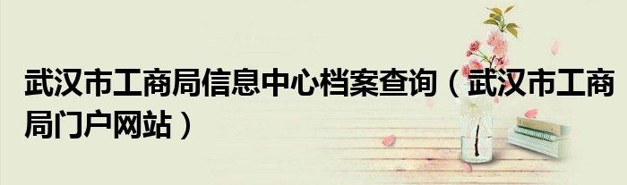 武汉市工商局信息中心档案查询（武汉市工商局门户网站）