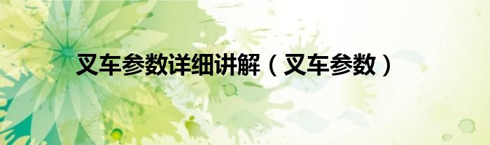 叉车参数详细讲解（叉车参数）