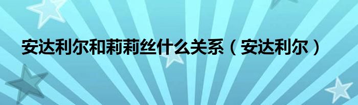 安达利尔和莉莉丝什么关系（安达利尔）