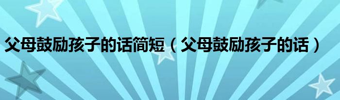 父母鼓励孩子的话简短（父母鼓励孩子的话）