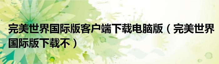 完美世界国际版客户端下载电脑版（完美世界国际版下载不）