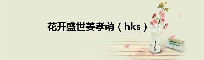 花开盛世姜孝萌（hks）