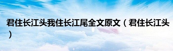 君住长江头我住长江尾全文原文（君住长江头）