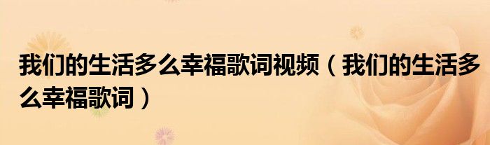我们的生活多么幸福歌词视频（我们的生活多么幸福歌词）