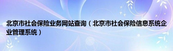 北京市社会保险业务网站查询（北京市社会保险信息系统企业管理系统）