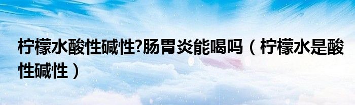 柠檬水酸性碱性?肠胃炎能喝吗（柠檬水是酸性碱性）