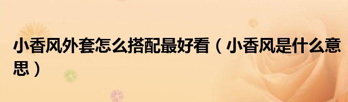 小香风外套怎么搭配最好看（小香风是什么意思）