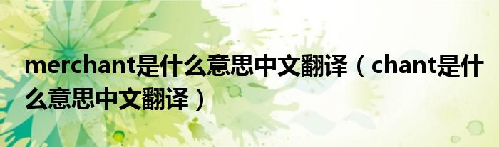merchant是什么意思中文翻译（chant是什么意思中文翻译）