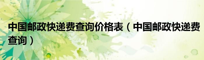 中国邮政快递费查询价格表（中国邮政快递费查询）