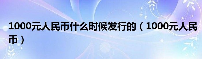 1000元人民币什么时候发行的（1000元人民币）