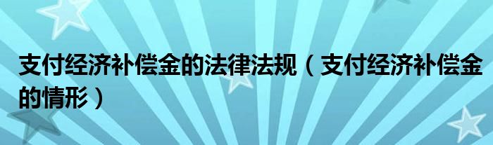 支付经济补偿金的法律法规（支付经济补偿金的情形）