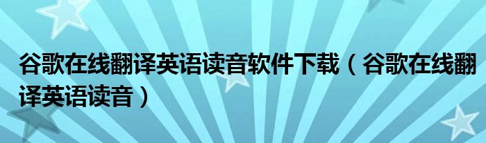 谷歌在线翻译英语读音软件下载（谷歌在线翻译英语读音）