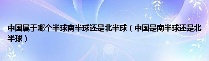 中国属于哪个半球南半球还是北半球（中国是南半球还是北半球）