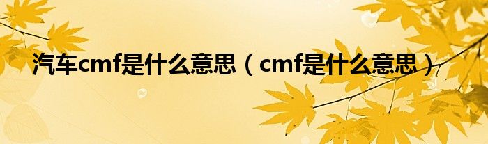 汽车cmf是什么意思（cmf是什么意思）