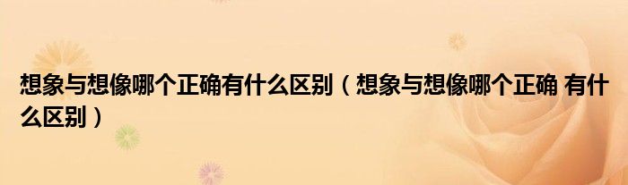 想象与想像哪个正确有什么区别（想象与想像哪个正确 有什么区别）