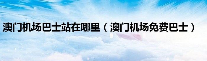 澳门机场巴士站在哪里（澳门机场免费巴士）