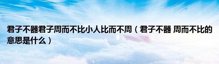 君子不器君子周而不比小人比而不周（君子不器 周而不比的意思是什么）