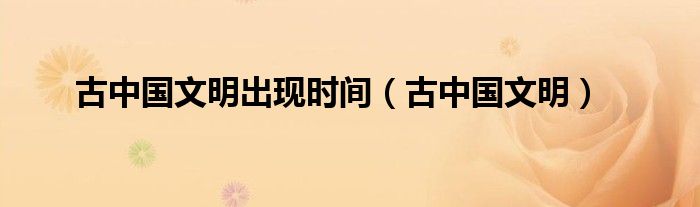 古中国文明出现时间（古中国文明）