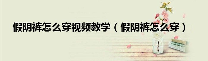假阴裤怎么穿视频教学（假阴裤怎么穿）