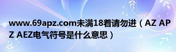www.69apz.com未满18着请勿进（AZ APZ AEZ电气符号是什么意思）