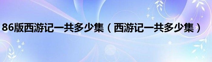 86版西游记一共多少集（西游记一共多少集）
