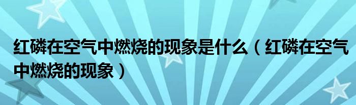 红磷在空气中燃烧的现象是什么（红磷在空气中燃烧的现象）