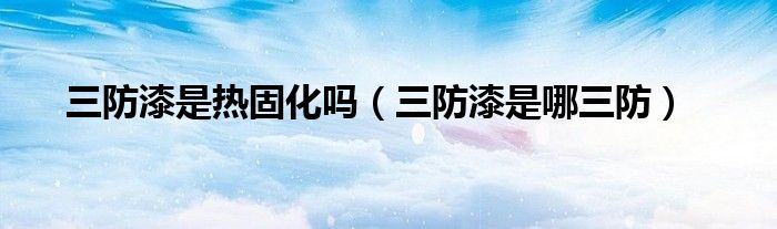 三防漆是热固化吗（三防漆是哪三防）