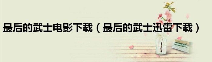 最后的武士电影下载（最后的武士迅雷下载）