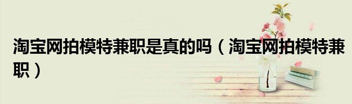 淘宝网拍模特兼职是真的吗（淘宝网拍模特兼职）