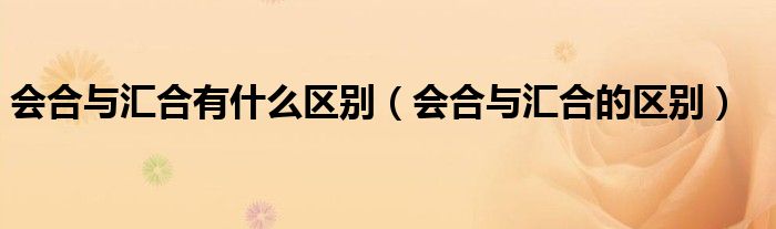 会合与汇合有什么区别（会合与汇合的区别）
