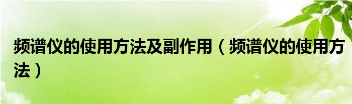 频谱仪的使用方法及副作用（频谱仪的使用方法）