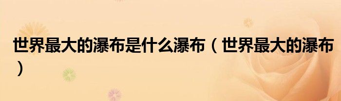 世界最大的瀑布是什么瀑布（世界最大的瀑布）