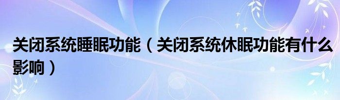 关闭系统睡眠功能（关闭系统休眠功能有什么影响）
