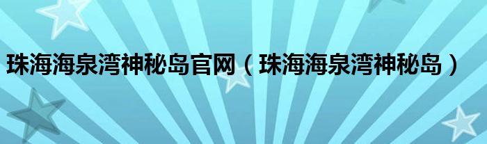 珠海海泉湾神秘岛官网（珠海海泉湾神秘岛）