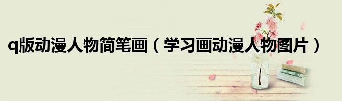 q版动漫人物简笔画（学习画动漫人物图片）