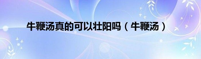 牛鞭汤真的可以壮阳吗（牛鞭汤）