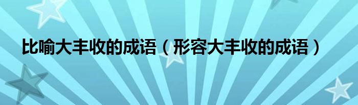 比喻大丰收的成语（形容大丰收的成语）