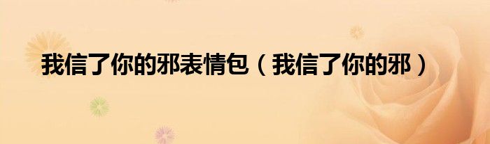 我信了你的邪表情包（我信了你的邪）