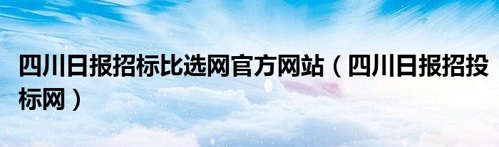 四川日报招标比选网官方网站（四川日报招投标网）