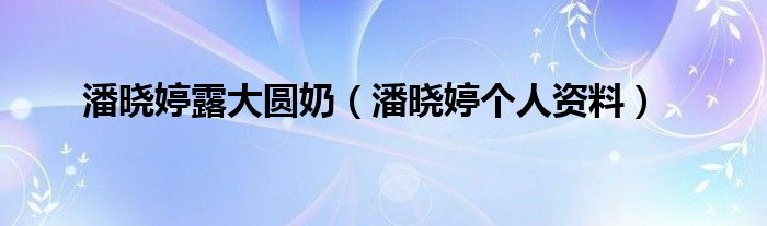 潘晓婷露大圆奶（潘晓婷个人资料）