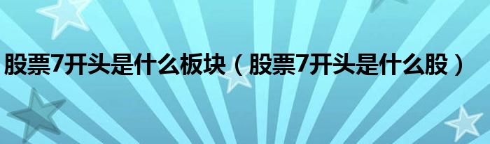 股票7开头是什么板块（股票7开头是什么股）