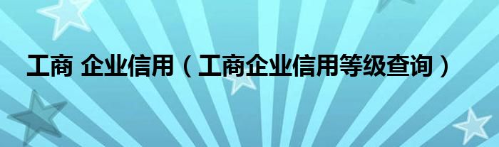 工商 企业信用（工商企业信用等级查询）