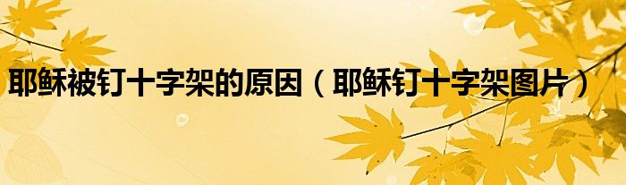 耶稣被钉十字架的原因（耶稣钉十字架图片）
