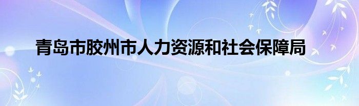 青岛市胶州市人力资源和社会保障局