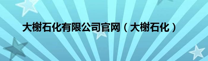 大榭石化有限公司官网（大榭石化）