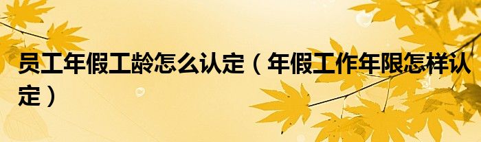 员工年假工龄怎么认定（年假工作年限怎样认定）