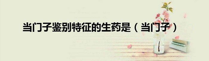 当门子鉴别特征的生药是（当门子）